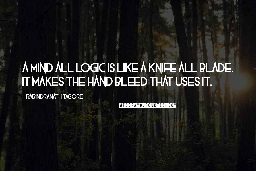Rabindranath Tagore Quotes: A mind all logic is like a knife all blade. It makes the hand bleed that uses it.