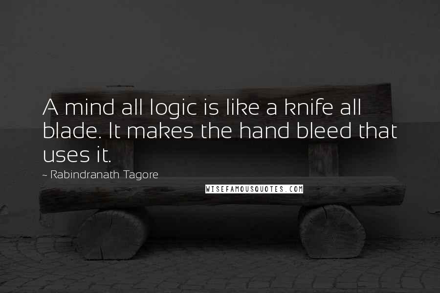 Rabindranath Tagore Quotes: A mind all logic is like a knife all blade. It makes the hand bleed that uses it.