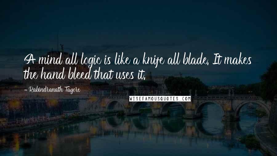 Rabindranath Tagore Quotes: A mind all logic is like a knife all blade. It makes the hand bleed that uses it.