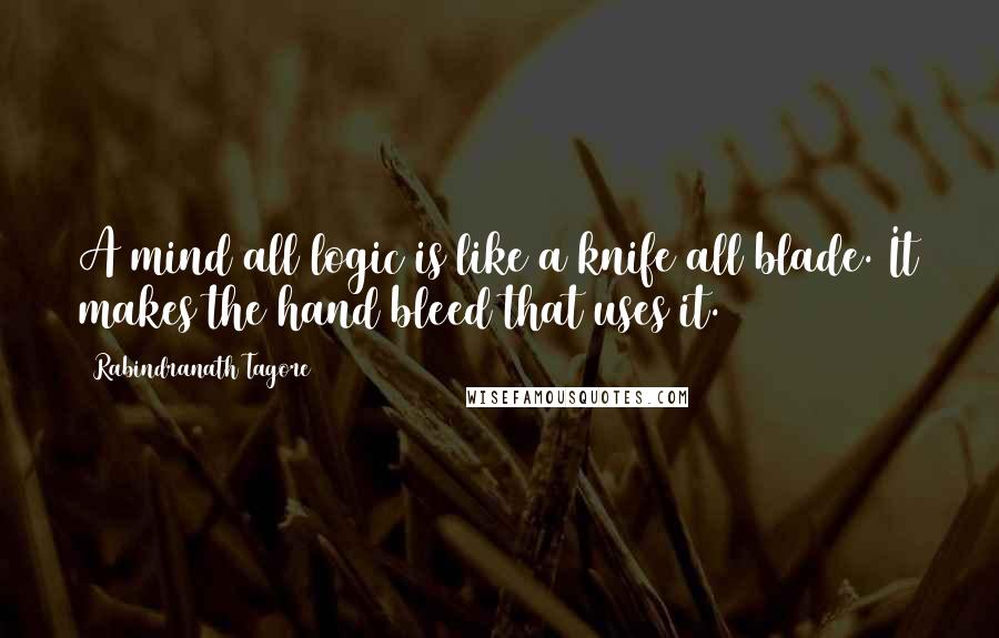 Rabindranath Tagore Quotes: A mind all logic is like a knife all blade. It makes the hand bleed that uses it.