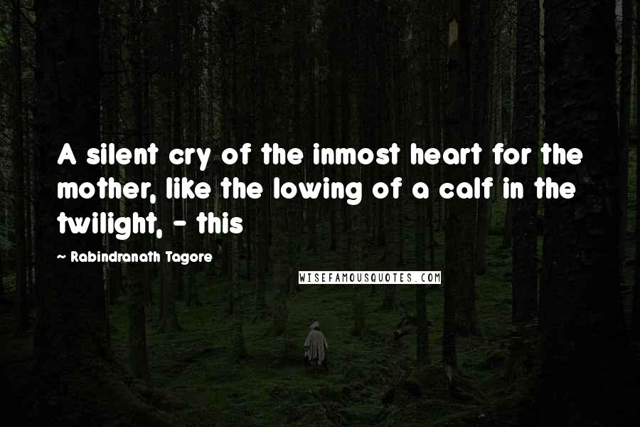 Rabindranath Tagore Quotes: A silent cry of the inmost heart for the mother, like the lowing of a calf in the twilight, - this