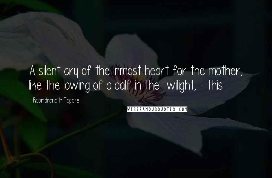 Rabindranath Tagore Quotes: A silent cry of the inmost heart for the mother, like the lowing of a calf in the twilight, - this