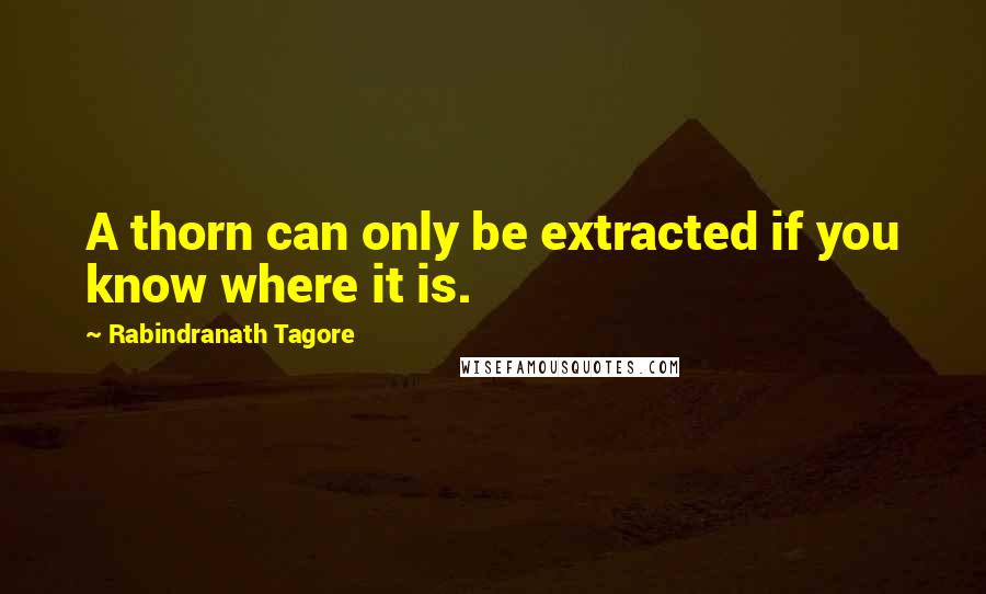 Rabindranath Tagore Quotes: A thorn can only be extracted if you know where it is.