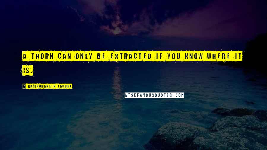 Rabindranath Tagore Quotes: A thorn can only be extracted if you know where it is.