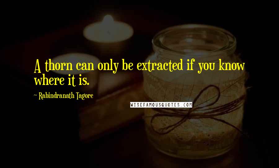 Rabindranath Tagore Quotes: A thorn can only be extracted if you know where it is.