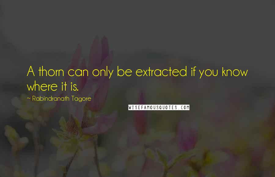 Rabindranath Tagore Quotes: A thorn can only be extracted if you know where it is.