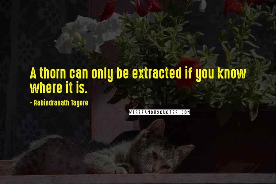 Rabindranath Tagore Quotes: A thorn can only be extracted if you know where it is.