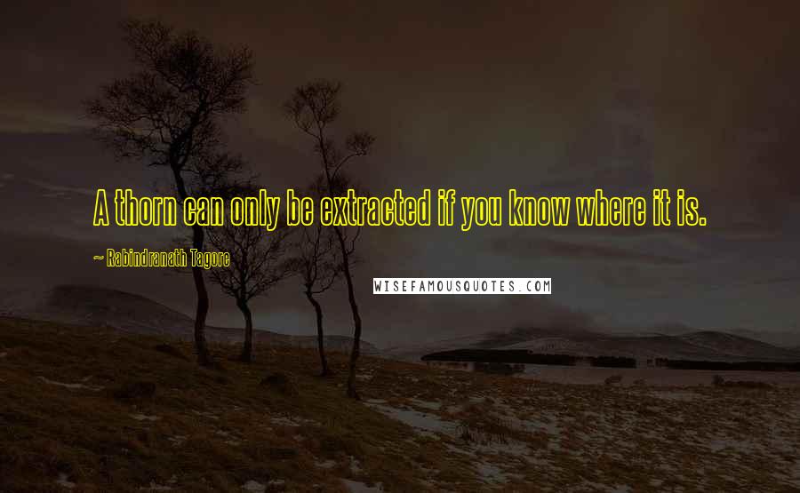 Rabindranath Tagore Quotes: A thorn can only be extracted if you know where it is.