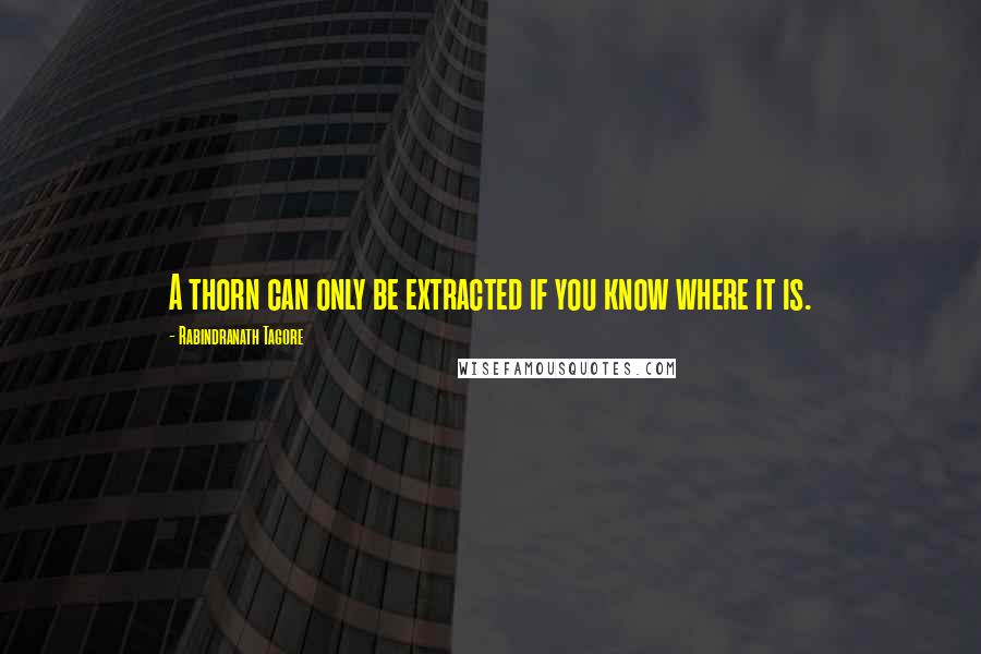 Rabindranath Tagore Quotes: A thorn can only be extracted if you know where it is.