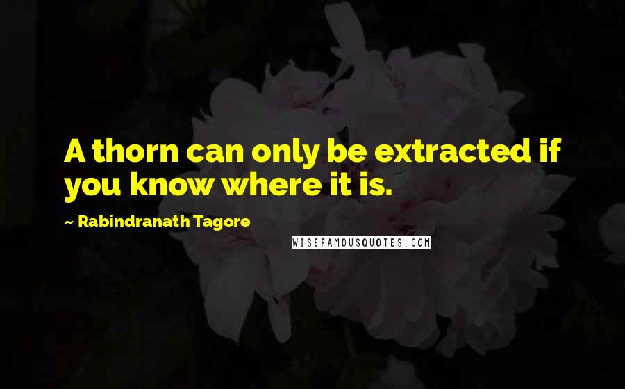 Rabindranath Tagore Quotes: A thorn can only be extracted if you know where it is.