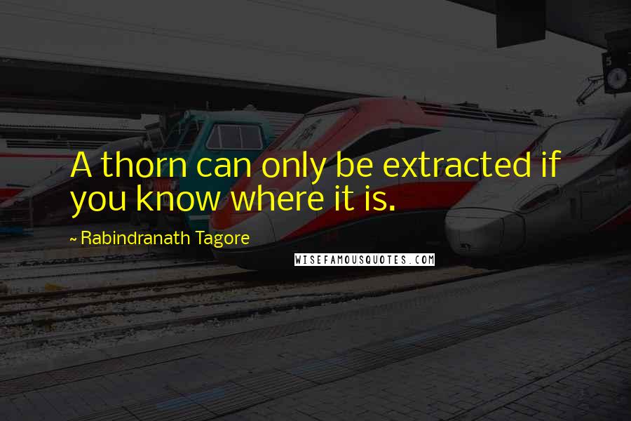 Rabindranath Tagore Quotes: A thorn can only be extracted if you know where it is.