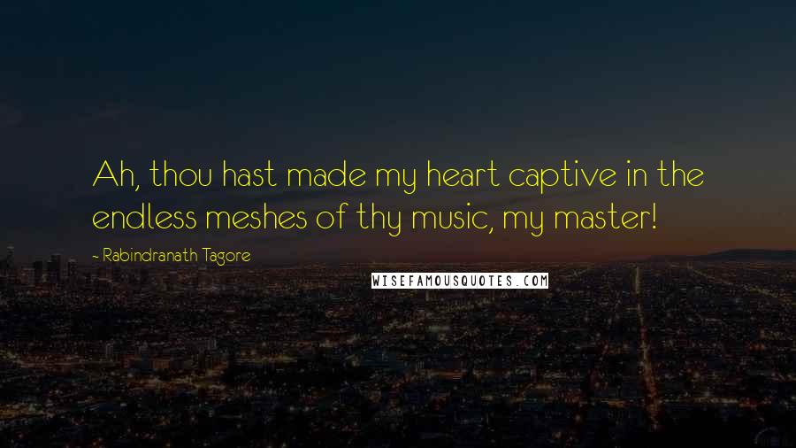 Rabindranath Tagore Quotes: Ah, thou hast made my heart captive in the endless meshes of thy music, my master!