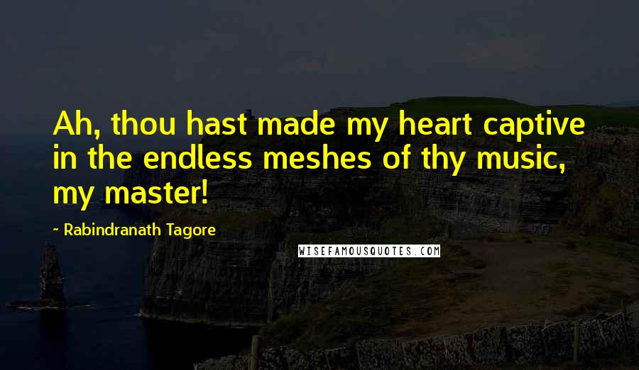 Rabindranath Tagore Quotes: Ah, thou hast made my heart captive in the endless meshes of thy music, my master!