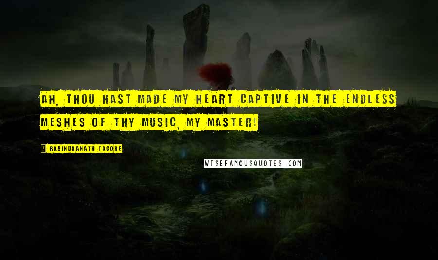 Rabindranath Tagore Quotes: Ah, thou hast made my heart captive in the endless meshes of thy music, my master!