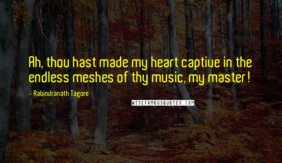 Rabindranath Tagore Quotes: Ah, thou hast made my heart captive in the endless meshes of thy music, my master!