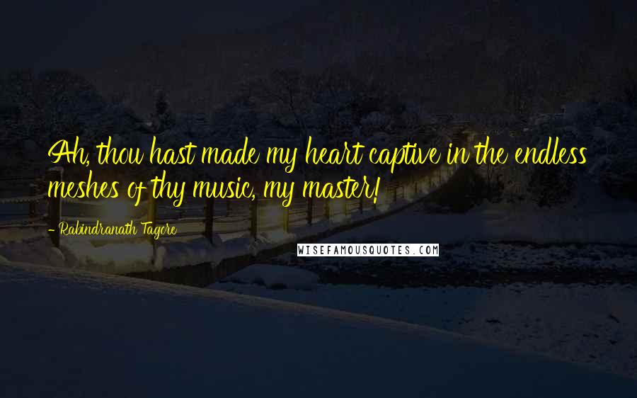 Rabindranath Tagore Quotes: Ah, thou hast made my heart captive in the endless meshes of thy music, my master!
