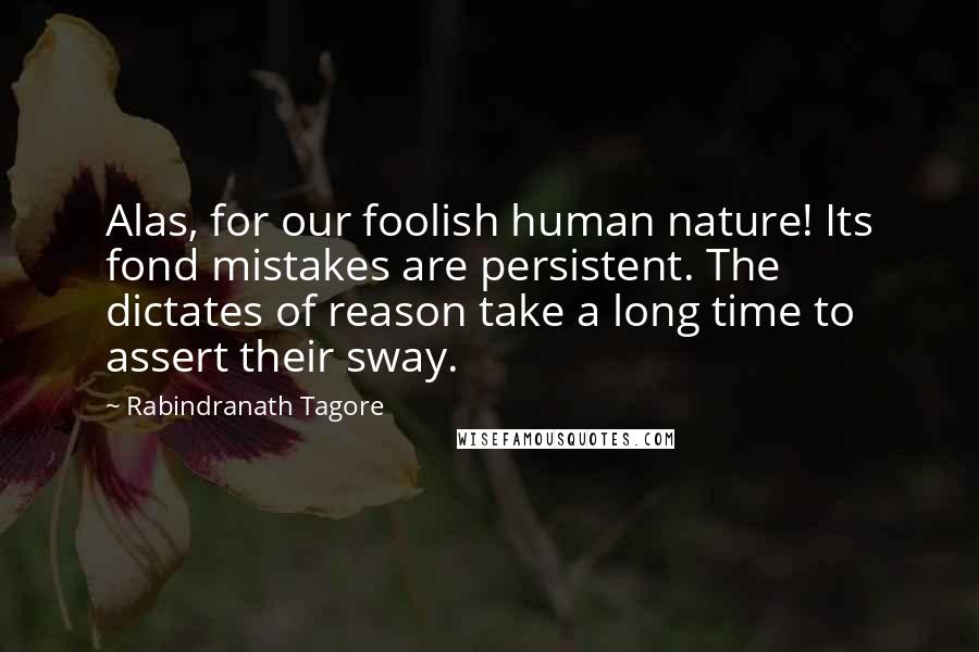 Rabindranath Tagore Quotes: Alas, for our foolish human nature! Its fond mistakes are persistent. The dictates of reason take a long time to assert their sway.