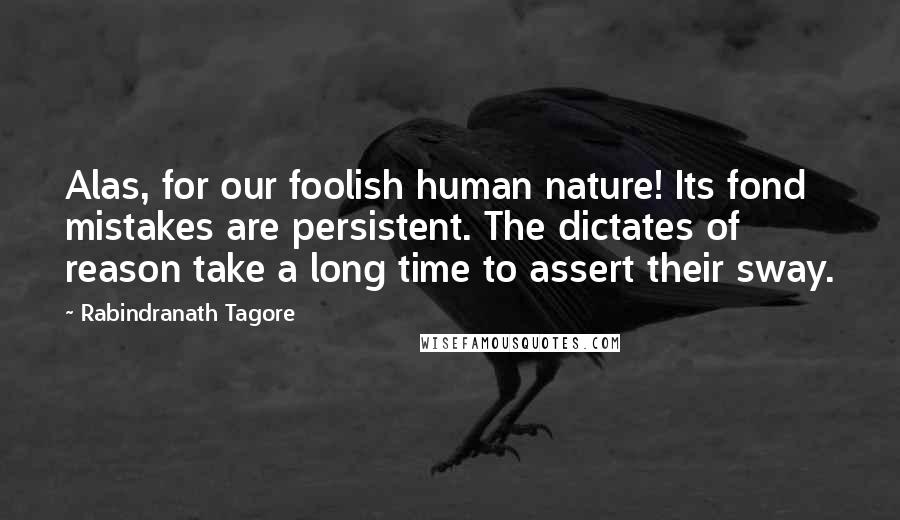 Rabindranath Tagore Quotes: Alas, for our foolish human nature! Its fond mistakes are persistent. The dictates of reason take a long time to assert their sway.