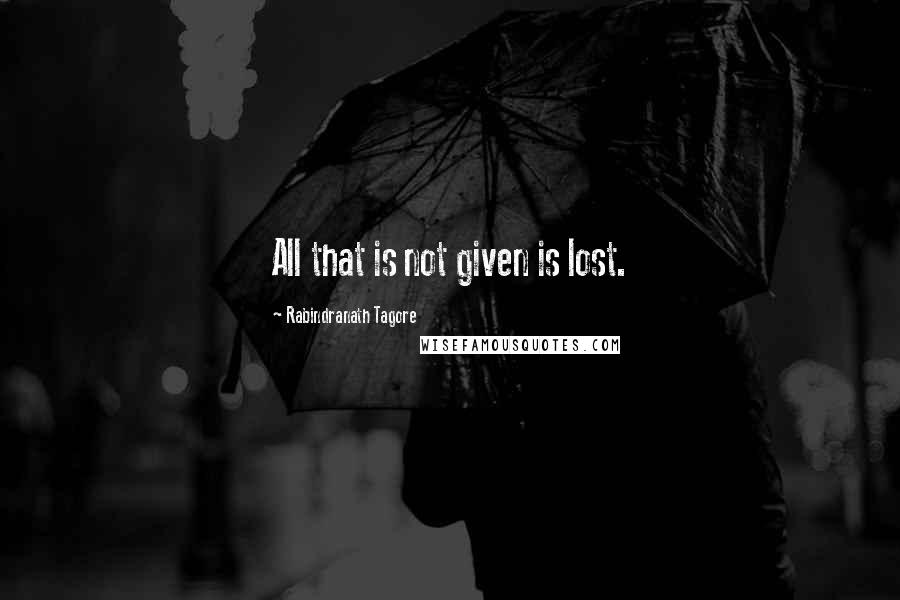 Rabindranath Tagore Quotes: All that is not given is lost.