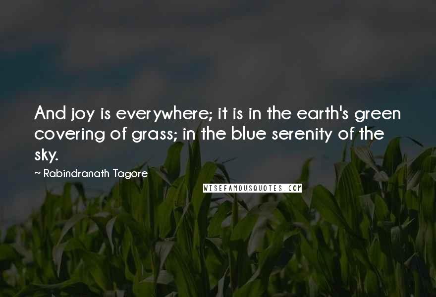 Rabindranath Tagore Quotes: And joy is everywhere; it is in the earth's green covering of grass; in the blue serenity of the sky.