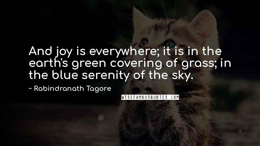 Rabindranath Tagore Quotes: And joy is everywhere; it is in the earth's green covering of grass; in the blue serenity of the sky.