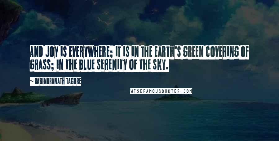 Rabindranath Tagore Quotes: And joy is everywhere; it is in the earth's green covering of grass; in the blue serenity of the sky.