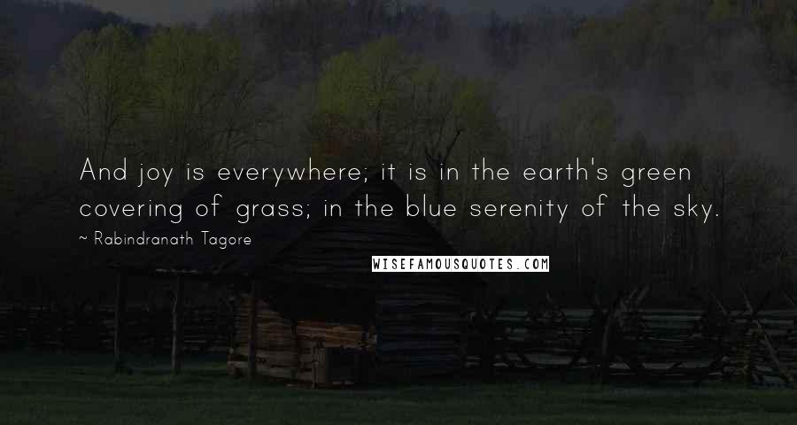 Rabindranath Tagore Quotes: And joy is everywhere; it is in the earth's green covering of grass; in the blue serenity of the sky.