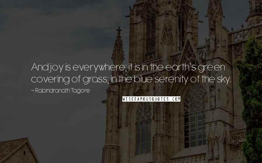 Rabindranath Tagore Quotes: And joy is everywhere; it is in the earth's green covering of grass; in the blue serenity of the sky.