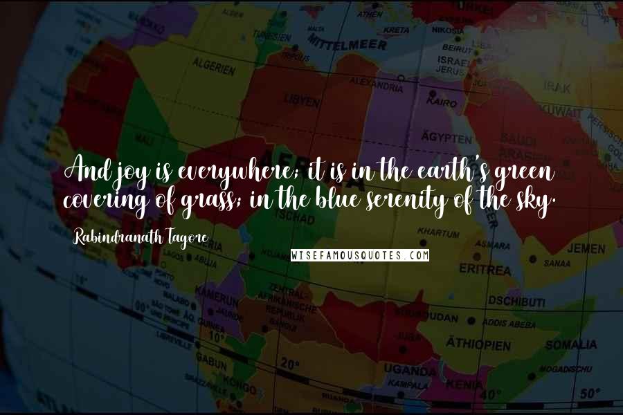 Rabindranath Tagore Quotes: And joy is everywhere; it is in the earth's green covering of grass; in the blue serenity of the sky.