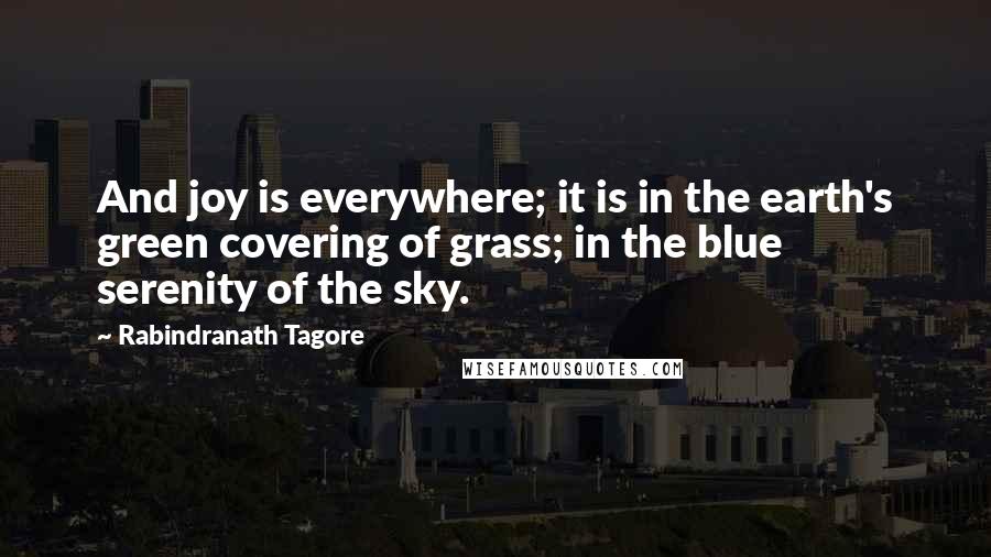 Rabindranath Tagore Quotes: And joy is everywhere; it is in the earth's green covering of grass; in the blue serenity of the sky.