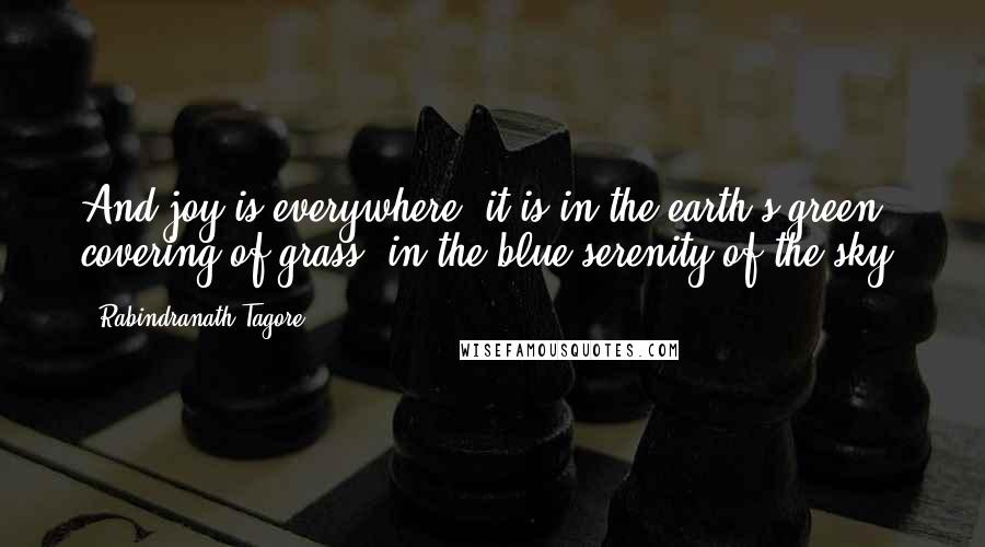 Rabindranath Tagore Quotes: And joy is everywhere; it is in the earth's green covering of grass; in the blue serenity of the sky.