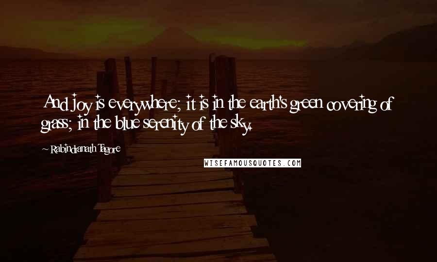 Rabindranath Tagore Quotes: And joy is everywhere; it is in the earth's green covering of grass; in the blue serenity of the sky.