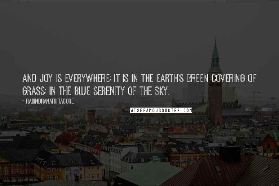 Rabindranath Tagore Quotes: And joy is everywhere; it is in the earth's green covering of grass; in the blue serenity of the sky.
