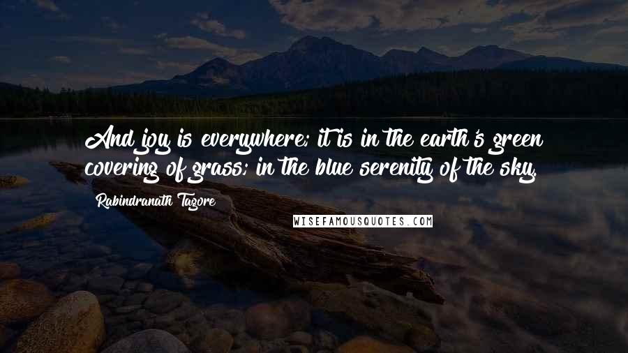 Rabindranath Tagore Quotes: And joy is everywhere; it is in the earth's green covering of grass; in the blue serenity of the sky.