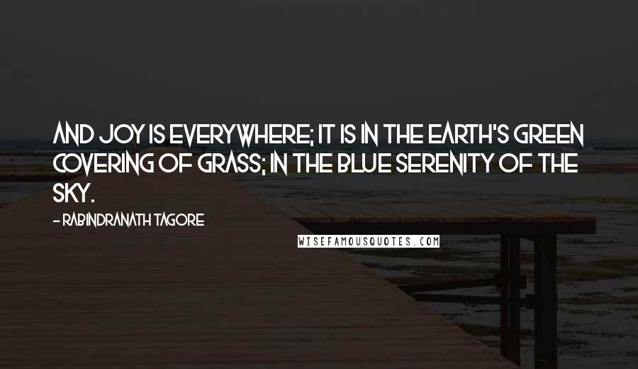 Rabindranath Tagore Quotes: And joy is everywhere; it is in the earth's green covering of grass; in the blue serenity of the sky.