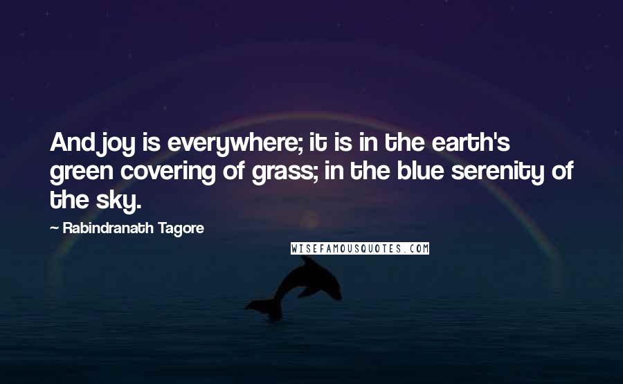 Rabindranath Tagore Quotes: And joy is everywhere; it is in the earth's green covering of grass; in the blue serenity of the sky.