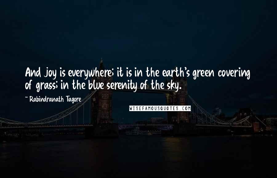 Rabindranath Tagore Quotes: And joy is everywhere; it is in the earth's green covering of grass; in the blue serenity of the sky.