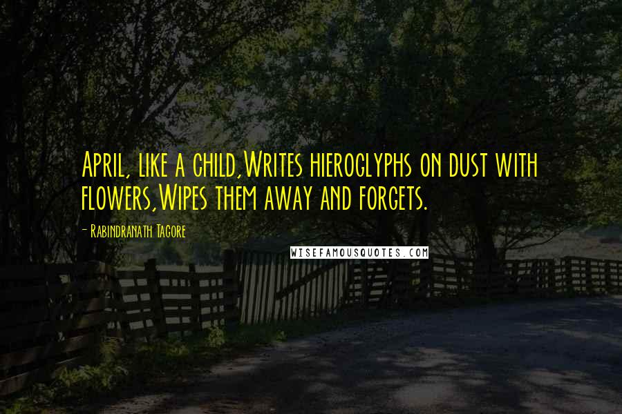 Rabindranath Tagore Quotes: April, like a child,Writes hieroglyphs on dust with flowers,Wipes them away and forgets.