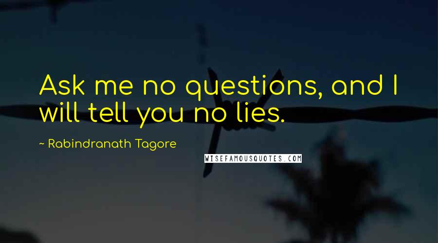 Rabindranath Tagore Quotes: Ask me no questions, and I will tell you no lies.