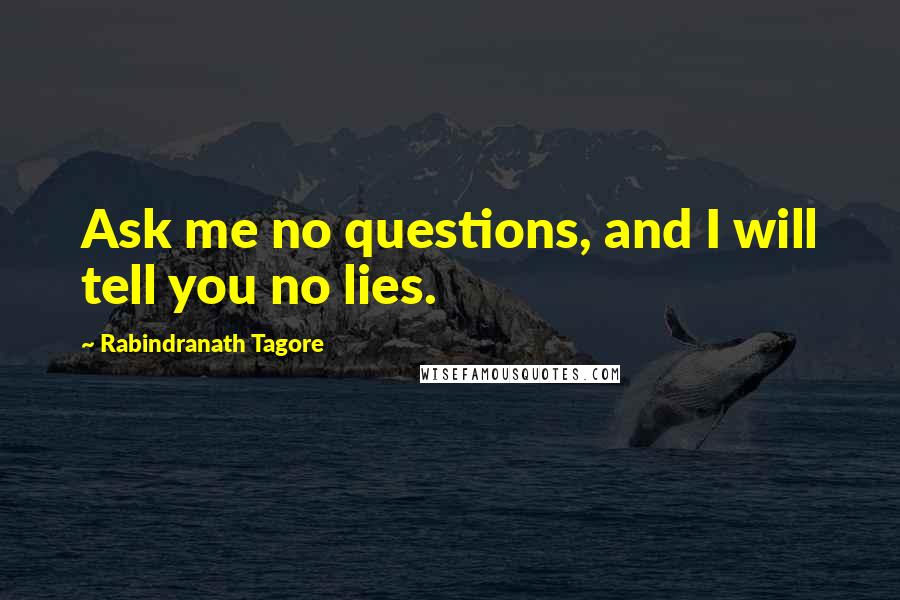 Rabindranath Tagore Quotes: Ask me no questions, and I will tell you no lies.