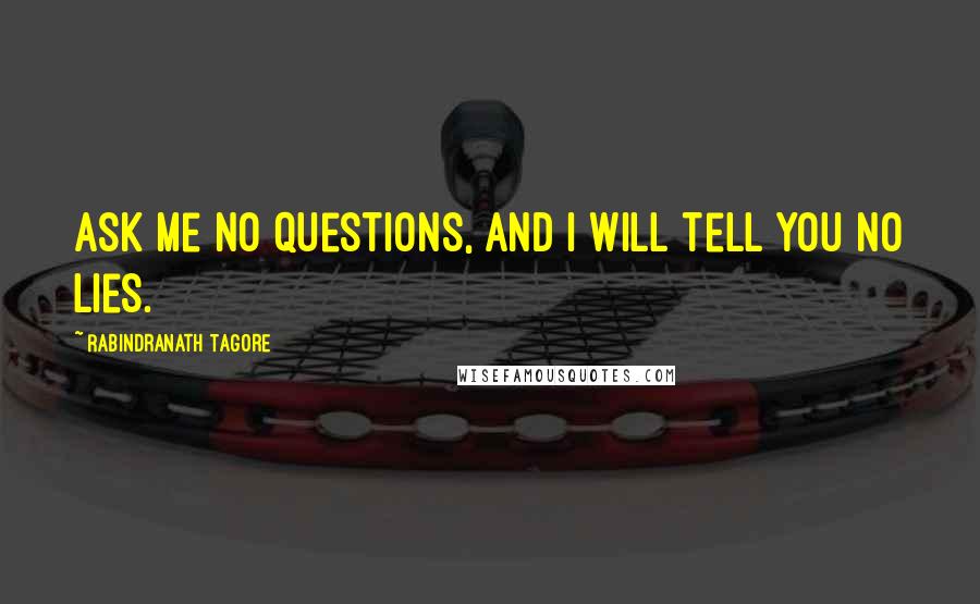 Rabindranath Tagore Quotes: Ask me no questions, and I will tell you no lies.