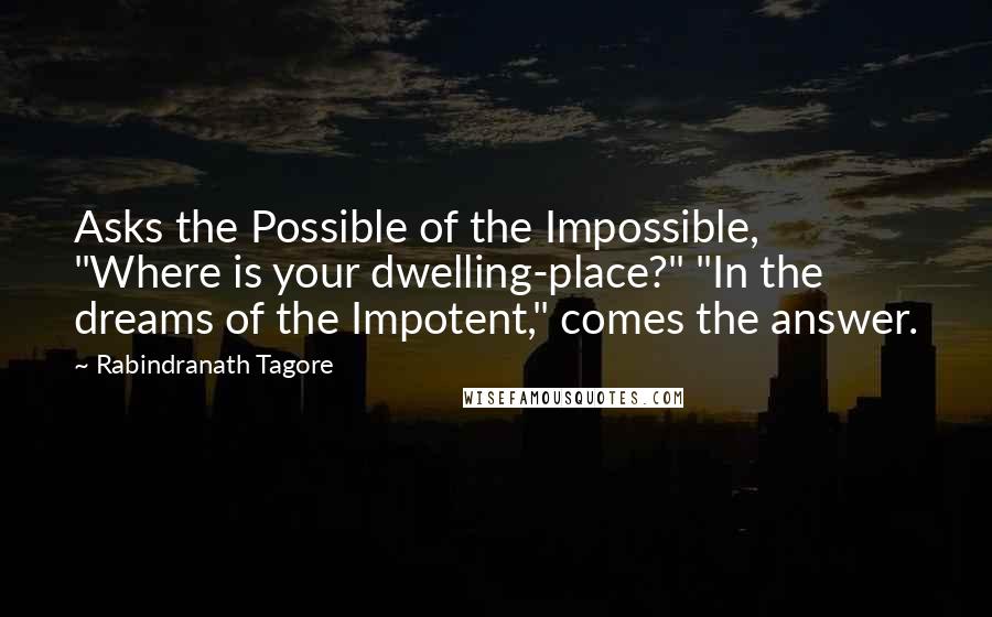 Rabindranath Tagore Quotes: Asks the Possible of the Impossible, "Where is your dwelling-place?" "In the dreams of the Impotent," comes the answer.