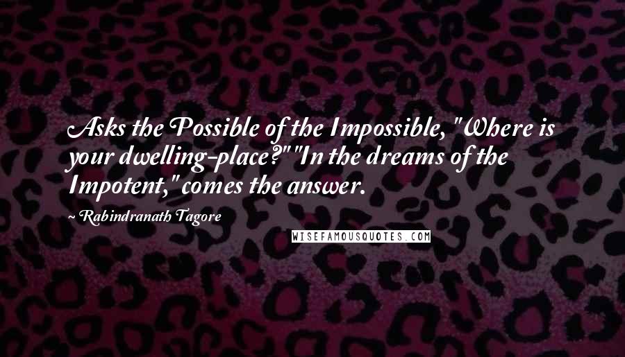 Rabindranath Tagore Quotes: Asks the Possible of the Impossible, "Where is your dwelling-place?" "In the dreams of the Impotent," comes the answer.