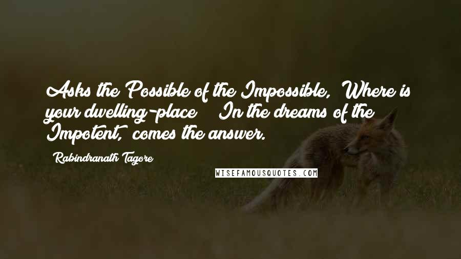 Rabindranath Tagore Quotes: Asks the Possible of the Impossible, "Where is your dwelling-place?" "In the dreams of the Impotent," comes the answer.