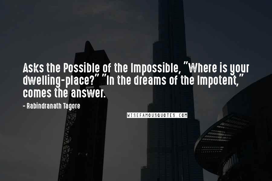 Rabindranath Tagore Quotes: Asks the Possible of the Impossible, "Where is your dwelling-place?" "In the dreams of the Impotent," comes the answer.