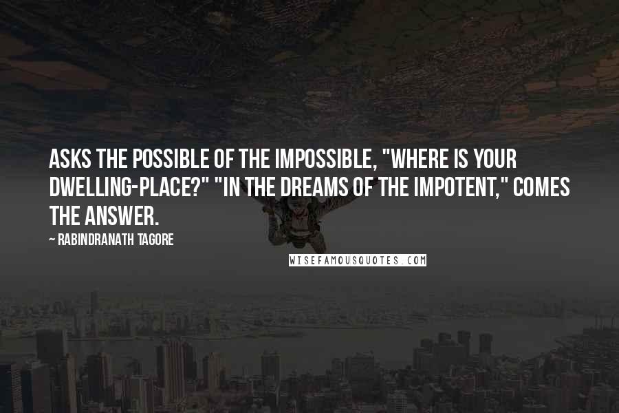 Rabindranath Tagore Quotes: Asks the Possible of the Impossible, "Where is your dwelling-place?" "In the dreams of the Impotent," comes the answer.