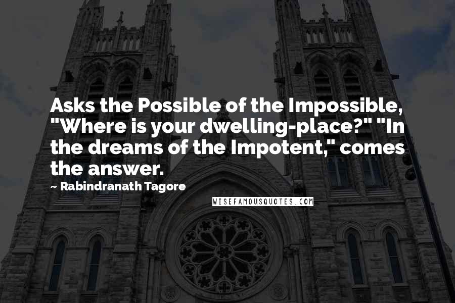 Rabindranath Tagore Quotes: Asks the Possible of the Impossible, "Where is your dwelling-place?" "In the dreams of the Impotent," comes the answer.