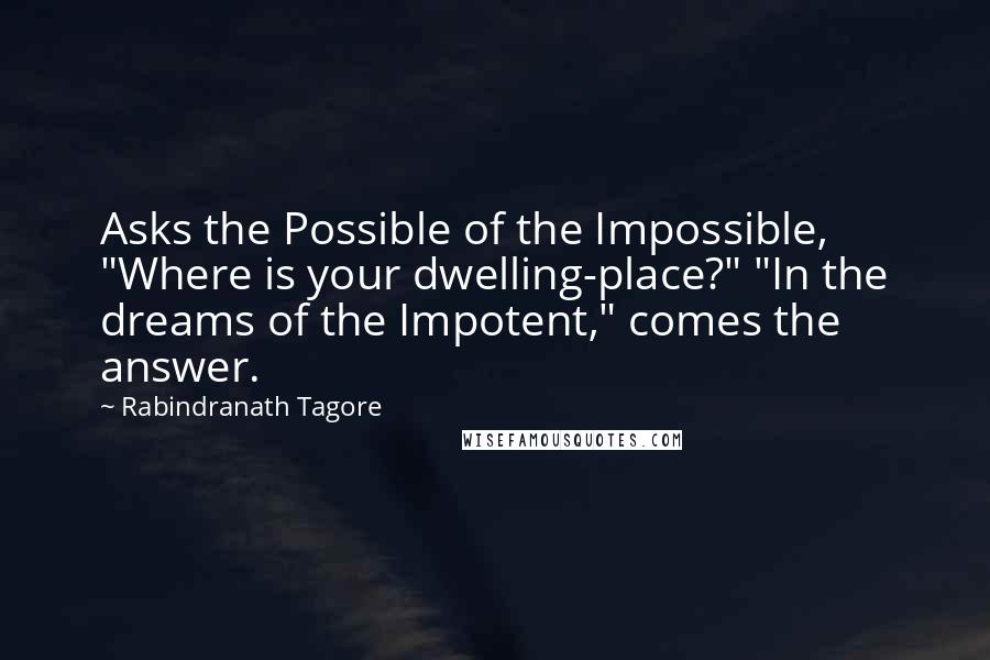 Rabindranath Tagore Quotes: Asks the Possible of the Impossible, "Where is your dwelling-place?" "In the dreams of the Impotent," comes the answer.