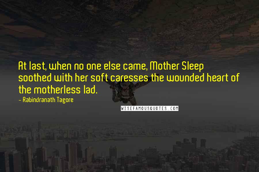 Rabindranath Tagore Quotes: At last, when no one else came, Mother Sleep soothed with her soft caresses the wounded heart of the motherless lad.