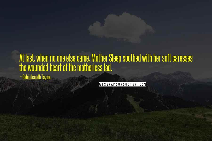 Rabindranath Tagore Quotes: At last, when no one else came, Mother Sleep soothed with her soft caresses the wounded heart of the motherless lad.